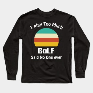 I Play Too Much Golf Said No One Ever Long Sleeve T-Shirt